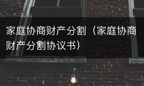 家庭协商财产分割（家庭协商财产分割协议书）