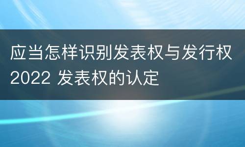 应当怎样识别发表权与发行权2022 发表权的认定
