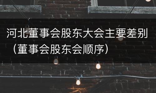 河北董事会股东大会主要差别（董事会股东会顺序）