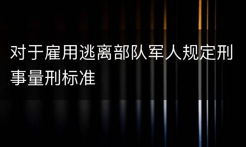 对于雇用逃离部队军人规定刑事量刑标准