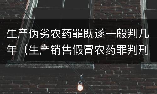 生产伪劣农药罪既遂一般判几年（生产销售假冒农药罪判刑案例）