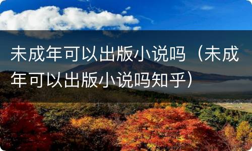 未成年可以出版小说吗（未成年可以出版小说吗知乎）