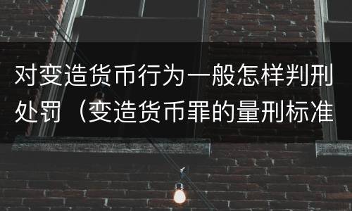 对变造货币行为一般怎样判刑处罚（变造货币罪的量刑标准）