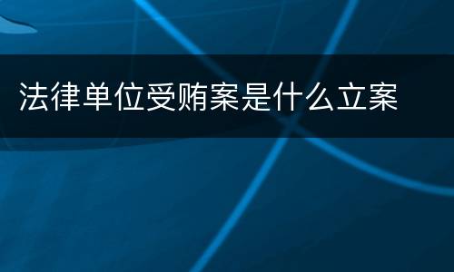 法律单位受贿案是什么立案