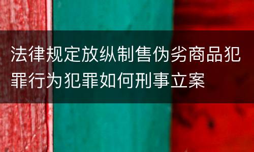 法律规定放纵制售伪劣商品犯罪行为犯罪如何刑事立案