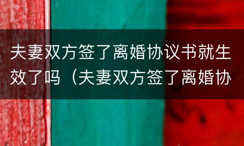 夫妻双方签了离婚协议书就生效了吗（夫妻双方签了离婚协议书就生效了吗有效吗）