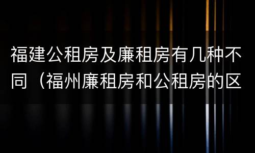 福建公租房及廉租房有几种不同（福州廉租房和公租房的区别）