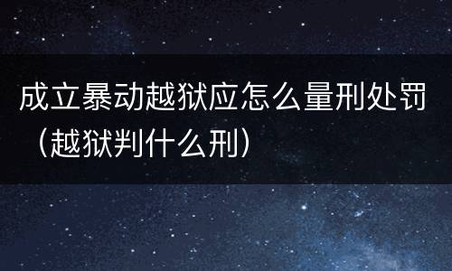 成立暴动越狱应怎么量刑处罚（越狱判什么刑）