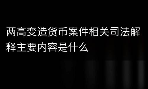 两高变造货币案件相关司法解释主要内容是什么