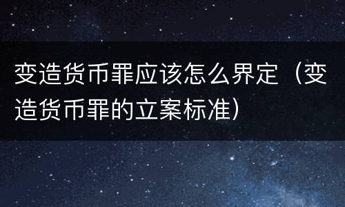 变造货币罪应该怎么界定（变造货币罪的立案标准）