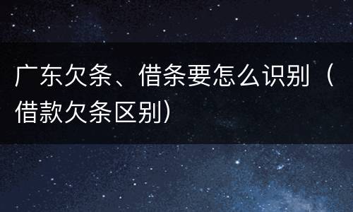 广东欠条、借条要怎么识别（借款欠条区别）