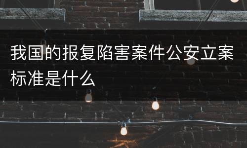 我国的报复陷害案件公安立案标准是什么