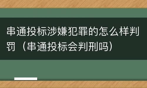 串通投标涉嫌犯罪的怎么样判罚（串通投标会判刑吗）