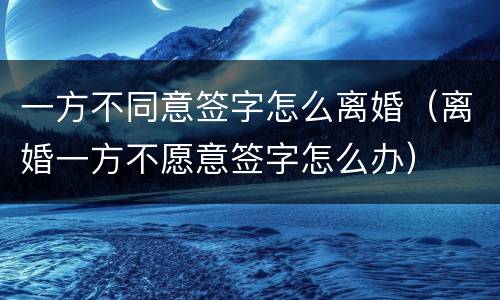 一方不同意签字怎么离婚（离婚一方不愿意签字怎么办）