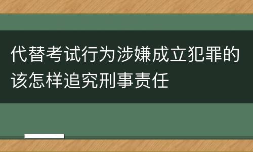 代替考试行为涉嫌成立犯罪的该怎样追究刑事责任
