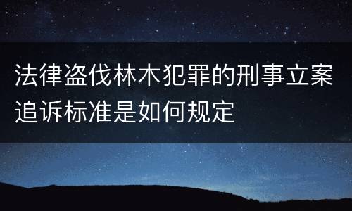 法律盗伐林木犯罪的刑事立案追诉标准是如何规定