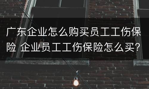 广东企业怎么购买员工工伤保险 企业员工工伤保险怎么买?