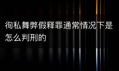徇私舞弊假释罪通常情况下是怎么判刑的