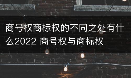 商号权商标权的不同之处有什么2022 商号权与商标权