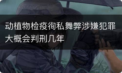 动植物检疫徇私舞弊涉嫌犯罪大概会判刑几年