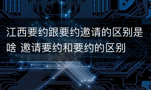 江西要约跟要约邀请的区别是啥 邀请要约和要约的区别