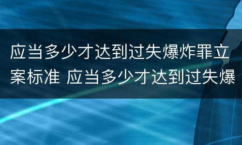 应当多少才达到过失爆炸罪立案标准 应当多少才达到过失爆炸罪立案标准呢
