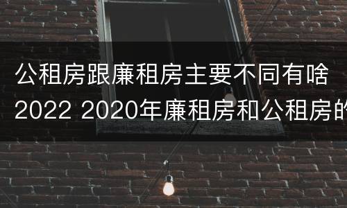 公租房跟廉租房主要不同有啥2022 2020年廉租房和公租房的区别