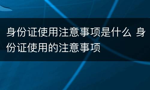 身份证使用注意事项是什么 身份证使用的注意事项