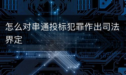 怎么对串通投标犯罪作出司法界定