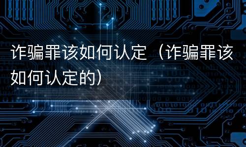 诈骗罪该如何认定（诈骗罪该如何认定的）