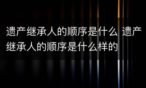 遗产继承人的顺序是什么 遗产继承人的顺序是什么样的