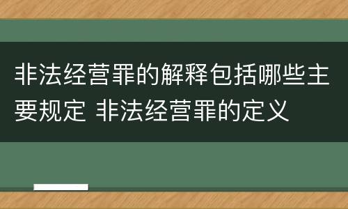 非法经营罪的解释包括哪些主要规定 非法经营罪的定义