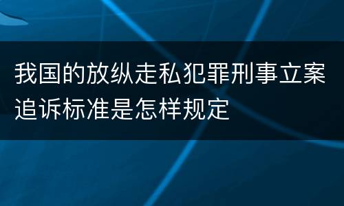 我国的放纵走私犯罪刑事立案追诉标准是怎样规定