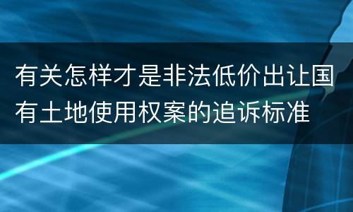 有关怎样才是非法低价出让国有土地使用权案的追诉标准