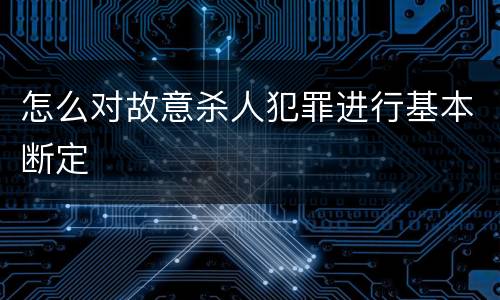 怎么对故意杀人犯罪进行基本断定