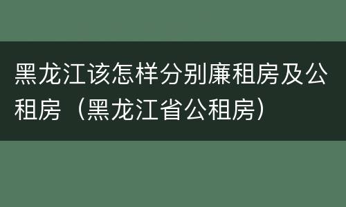 黑龙江该怎样分别廉租房及公租房（黑龙江省公租房）