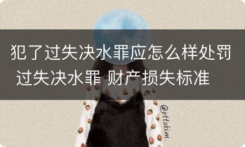 犯了过失决水罪应怎么样处罚 过失决水罪 财产损失标准
