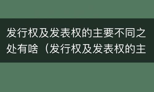发行权及发表权的主要不同之处有啥（发行权及发表权的主要不同之处有啥区别）