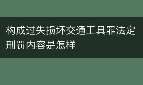 构成过失损坏交通工具罪法定刑罚内容是怎样