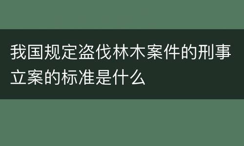 我国规定盗伐林木案件的刑事立案的标准是什么