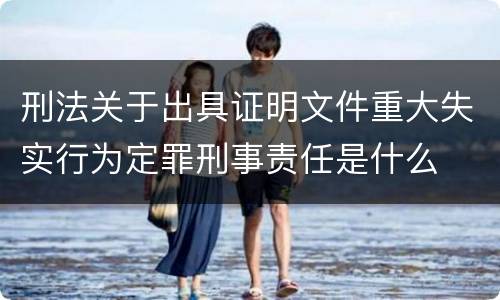 刑法关于出具证明文件重大失实行为定罪刑事责任是什么