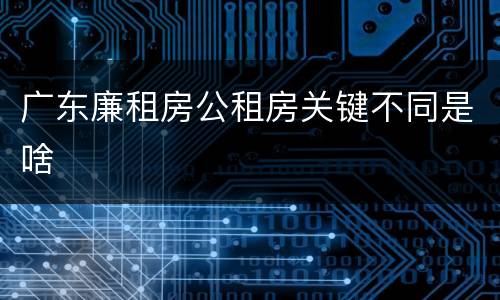 广东廉租房公租房关键不同是啥