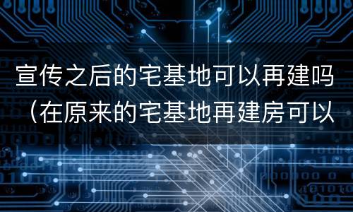 宣传之后的宅基地可以再建吗（在原来的宅基地再建房可以吗）