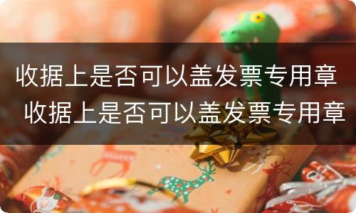 收据上是否可以盖发票专用章 收据上是否可以盖发票专用章子