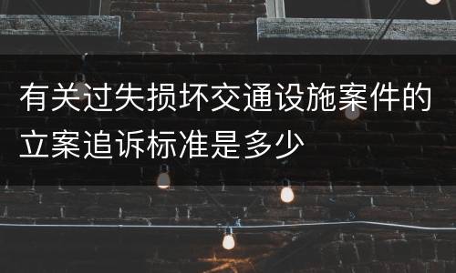有关过失损坏交通设施案件的立案追诉标准是多少