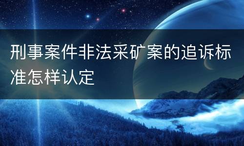 刑事案件非法采矿案的追诉标准怎样认定