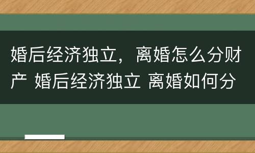 婚后经济独立，离婚怎么分财产 婚后经济独立 离婚如何分割