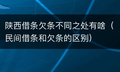 陕西借条欠条不同之处有啥（民间借条和欠条的区别）