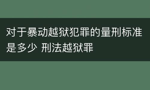 对于暴动越狱犯罪的量刑标准是多少 刑法越狱罪