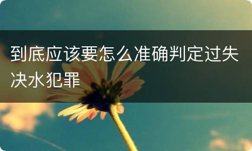 到底应该要怎么准确判定过失决水犯罪